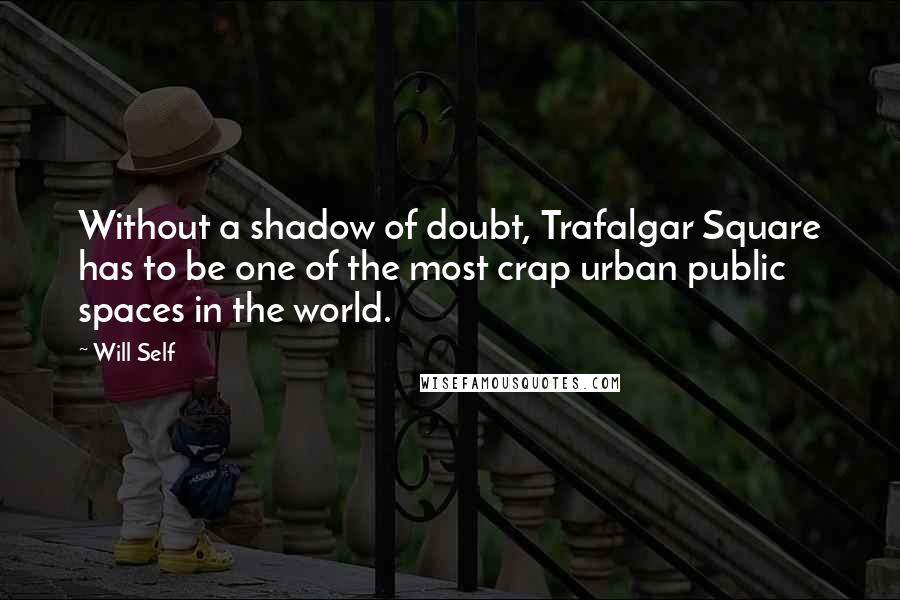 Will Self Quotes: Without a shadow of doubt, Trafalgar Square has to be one of the most crap urban public spaces in the world.