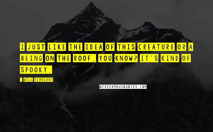 Will Sergeant Quotes: I just like the idea of this creature or a being on the roof, you know? It's kind of spooky.