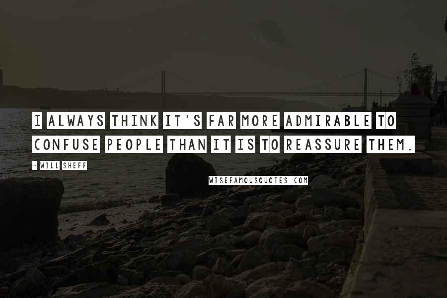 Will Sheff Quotes: I always think it's far more admirable to confuse people than it is to reassure them.