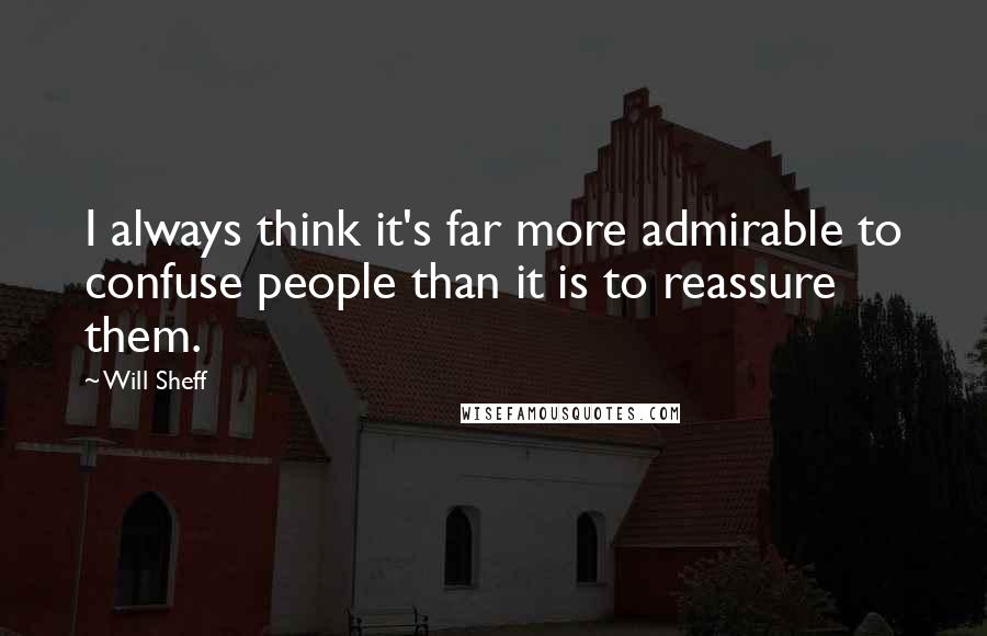 Will Sheff Quotes: I always think it's far more admirable to confuse people than it is to reassure them.