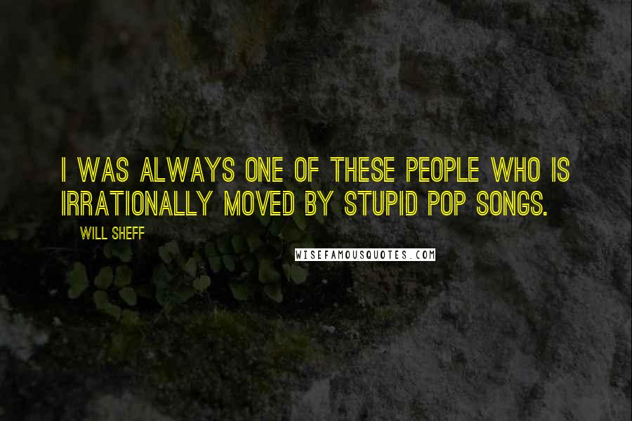 Will Sheff Quotes: I was always one of these people who is irrationally moved by stupid pop songs.