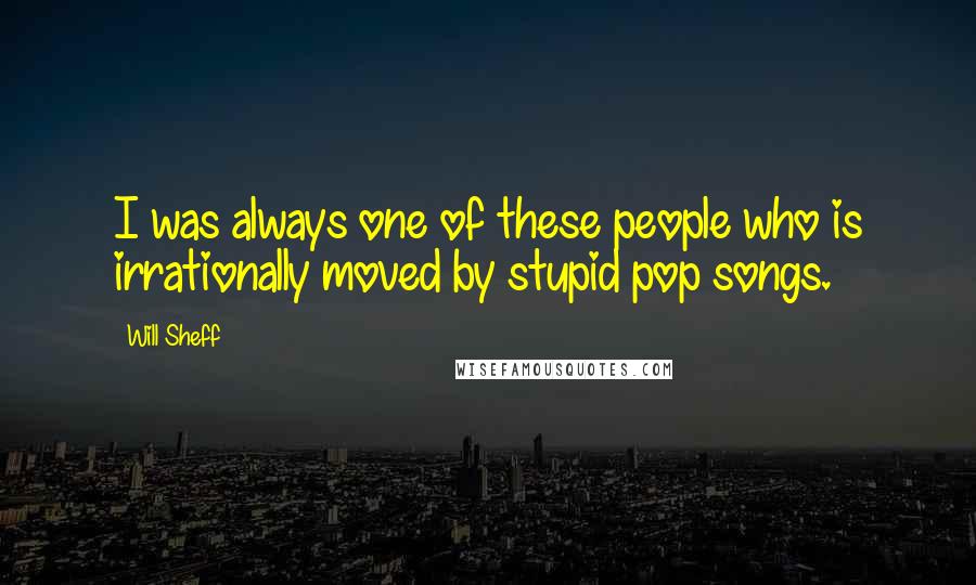 Will Sheff Quotes: I was always one of these people who is irrationally moved by stupid pop songs.