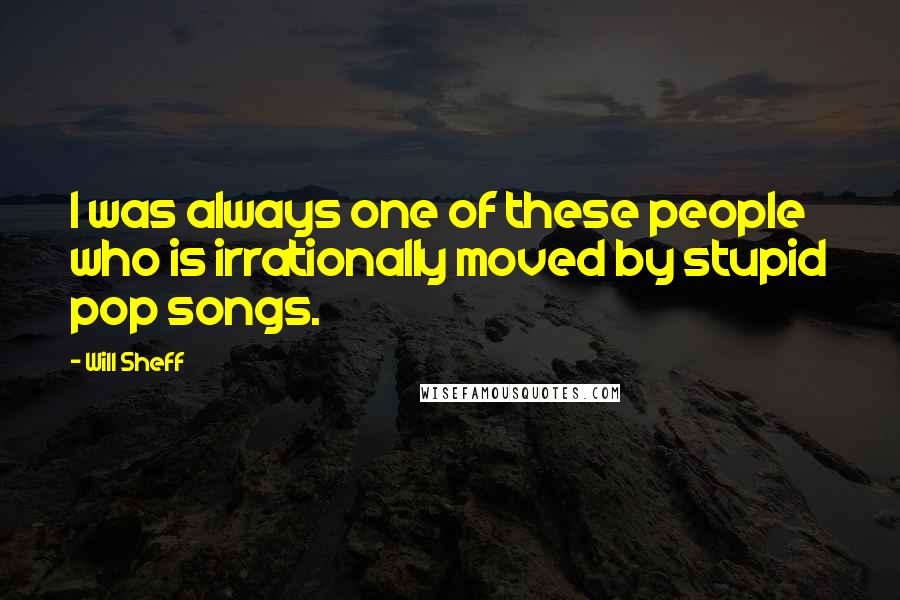 Will Sheff Quotes: I was always one of these people who is irrationally moved by stupid pop songs.