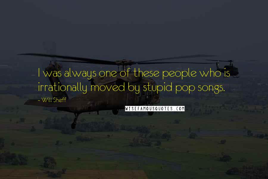 Will Sheff Quotes: I was always one of these people who is irrationally moved by stupid pop songs.