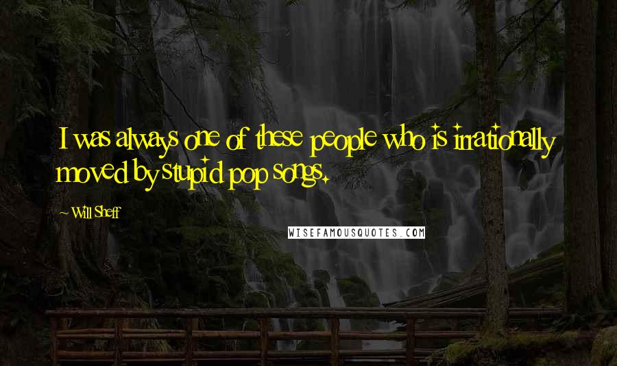 Will Sheff Quotes: I was always one of these people who is irrationally moved by stupid pop songs.