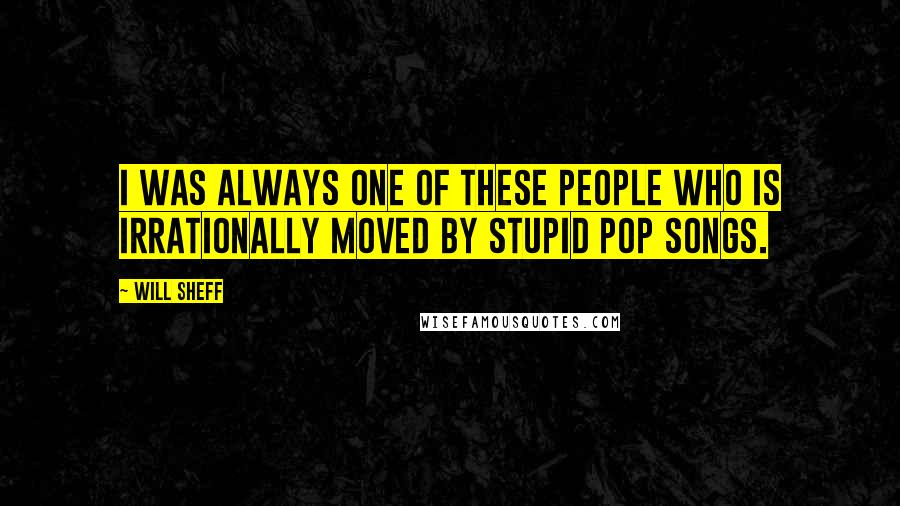 Will Sheff Quotes: I was always one of these people who is irrationally moved by stupid pop songs.