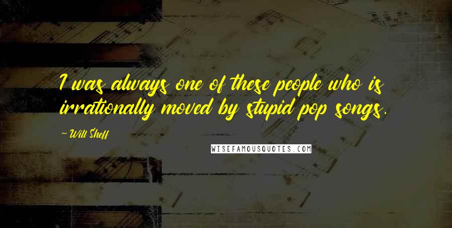 Will Sheff Quotes: I was always one of these people who is irrationally moved by stupid pop songs.