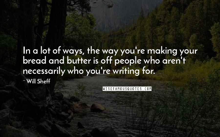 Will Sheff Quotes: In a lot of ways, the way you're making your bread and butter is off people who aren't necessarily who you're writing for.