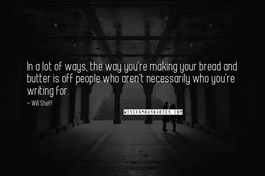 Will Sheff Quotes: In a lot of ways, the way you're making your bread and butter is off people who aren't necessarily who you're writing for.