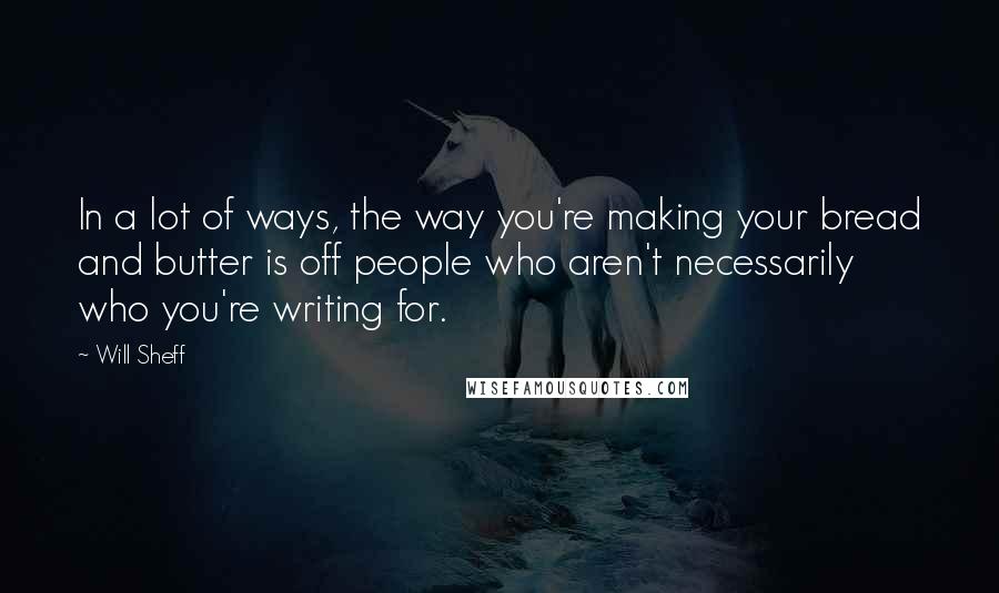 Will Sheff Quotes: In a lot of ways, the way you're making your bread and butter is off people who aren't necessarily who you're writing for.