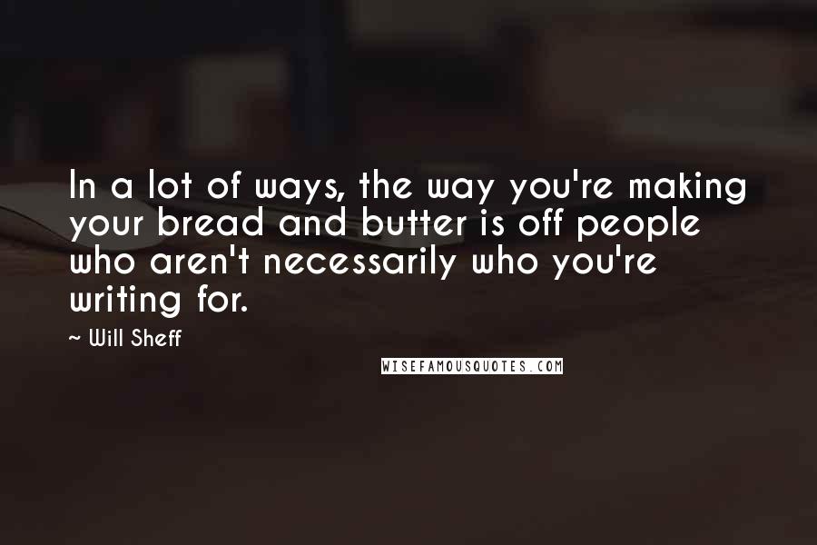 Will Sheff Quotes: In a lot of ways, the way you're making your bread and butter is off people who aren't necessarily who you're writing for.