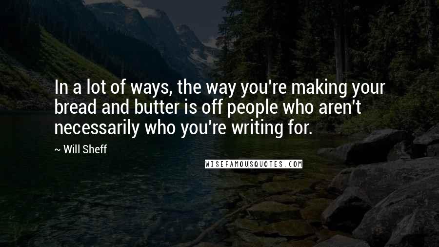 Will Sheff Quotes: In a lot of ways, the way you're making your bread and butter is off people who aren't necessarily who you're writing for.