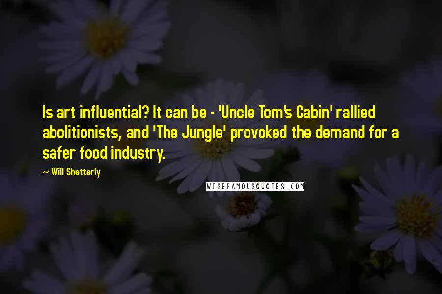 Will Shetterly Quotes: Is art influential? It can be - 'Uncle Tom's Cabin' rallied abolitionists, and 'The Jungle' provoked the demand for a safer food industry.