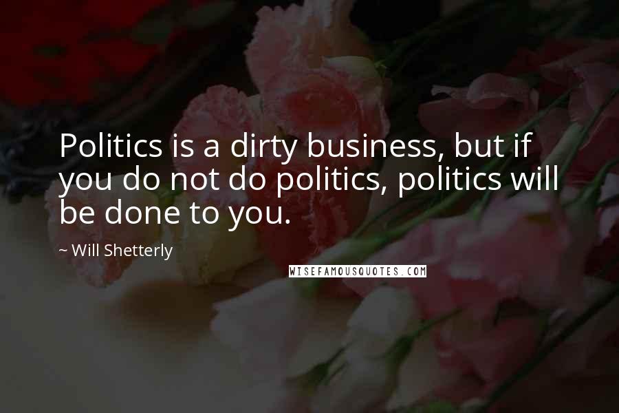 Will Shetterly Quotes: Politics is a dirty business, but if you do not do politics, politics will be done to you.