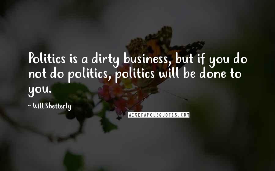 Will Shetterly Quotes: Politics is a dirty business, but if you do not do politics, politics will be done to you.