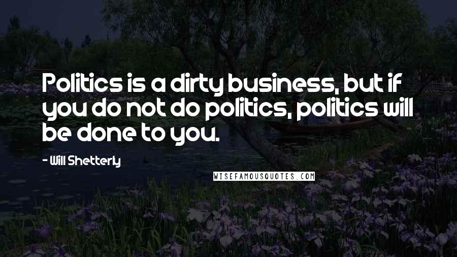 Will Shetterly Quotes: Politics is a dirty business, but if you do not do politics, politics will be done to you.