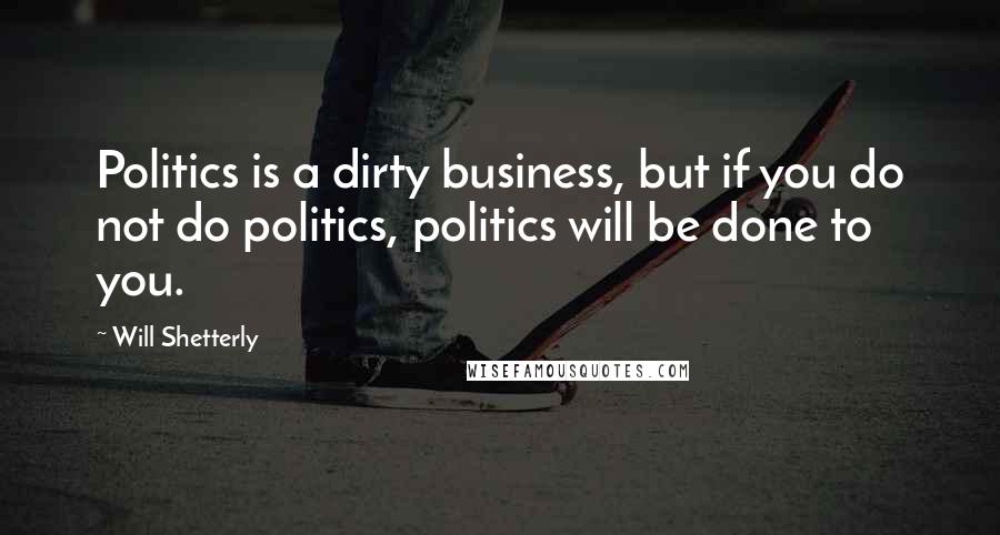 Will Shetterly Quotes: Politics is a dirty business, but if you do not do politics, politics will be done to you.