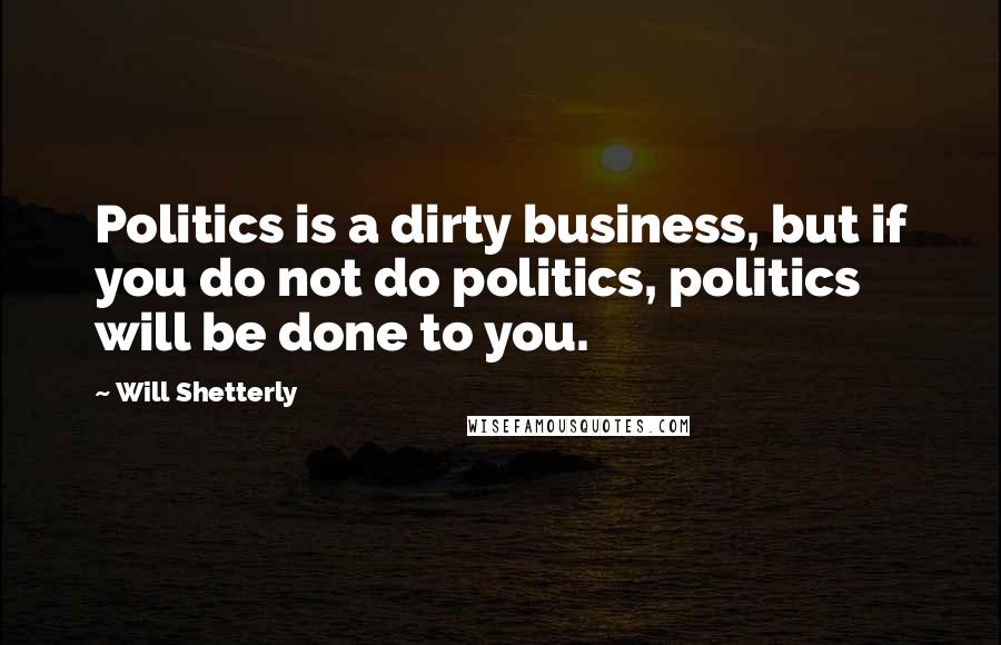 Will Shetterly Quotes: Politics is a dirty business, but if you do not do politics, politics will be done to you.