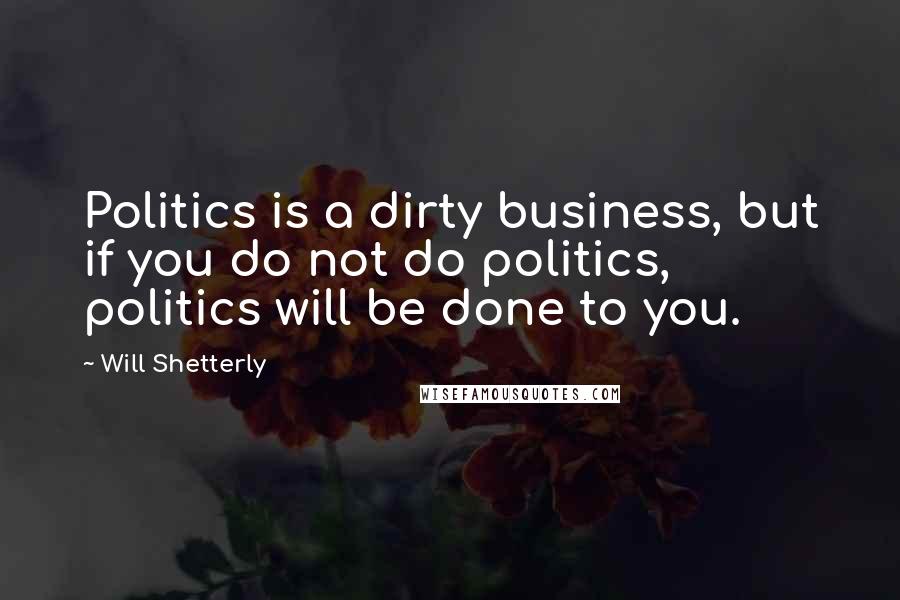 Will Shetterly Quotes: Politics is a dirty business, but if you do not do politics, politics will be done to you.