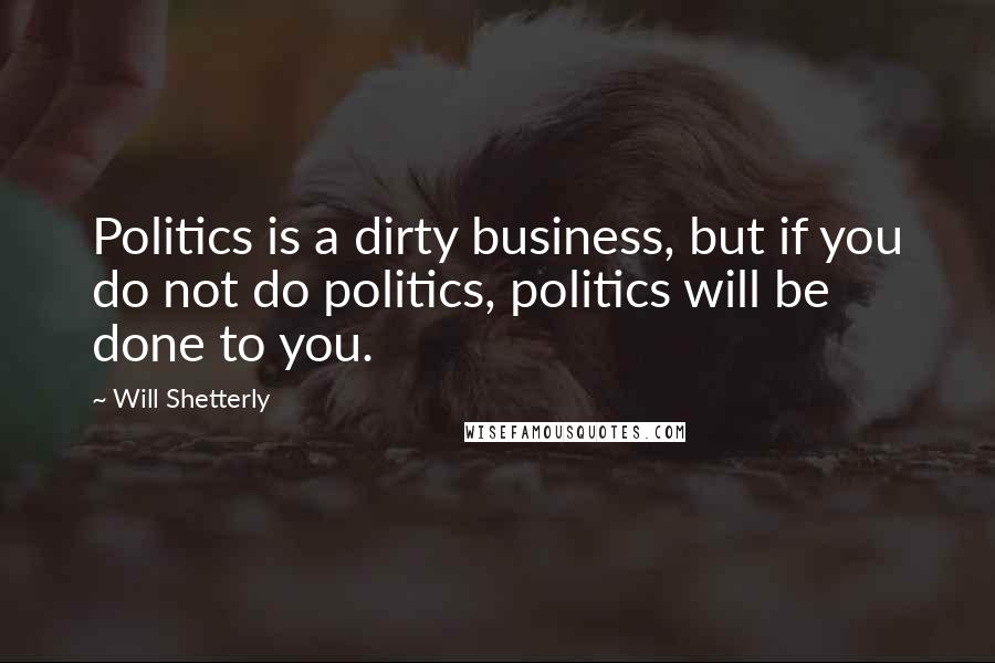 Will Shetterly Quotes: Politics is a dirty business, but if you do not do politics, politics will be done to you.