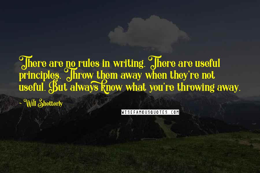 Will Shetterly Quotes: There are no rules in writing. There are useful principles. Throw them away when they're not useful. But always know what you're throwing away.