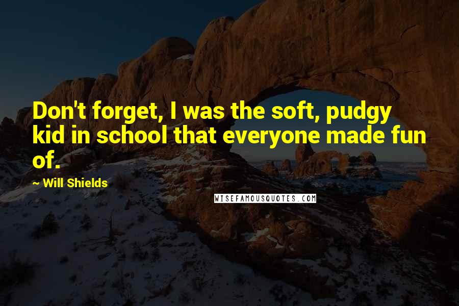 Will Shields Quotes: Don't forget, I was the soft, pudgy kid in school that everyone made fun of.
