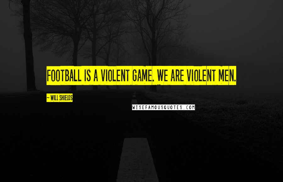 Will Shields Quotes: Football is a violent game. We are violent men.