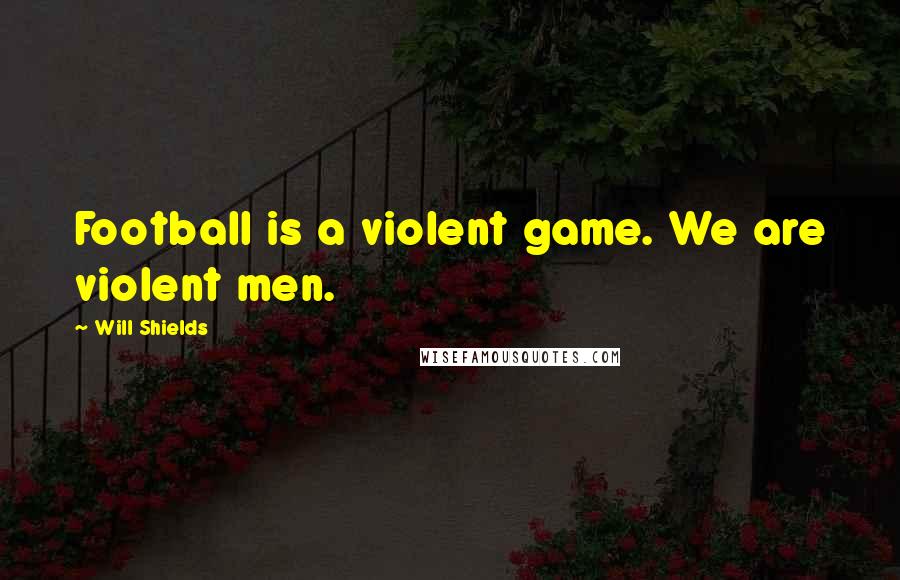 Will Shields Quotes: Football is a violent game. We are violent men.