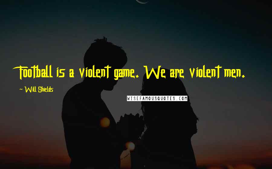 Will Shields Quotes: Football is a violent game. We are violent men.