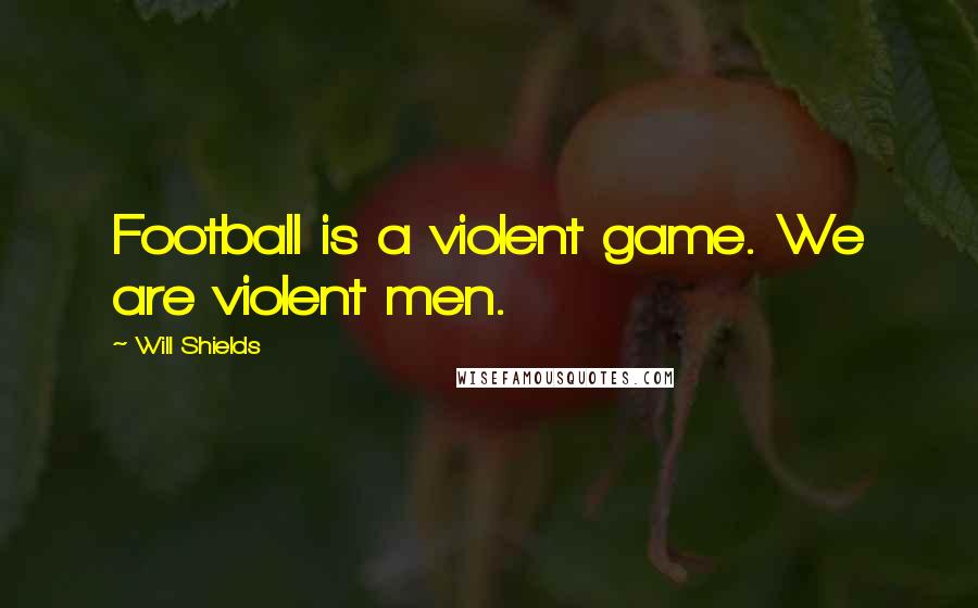 Will Shields Quotes: Football is a violent game. We are violent men.