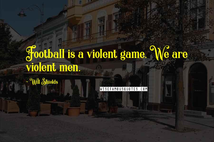 Will Shields Quotes: Football is a violent game. We are violent men.