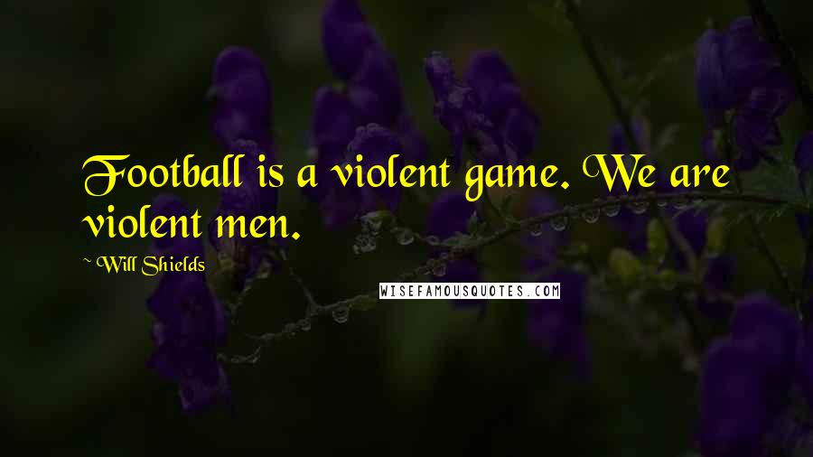 Will Shields Quotes: Football is a violent game. We are violent men.