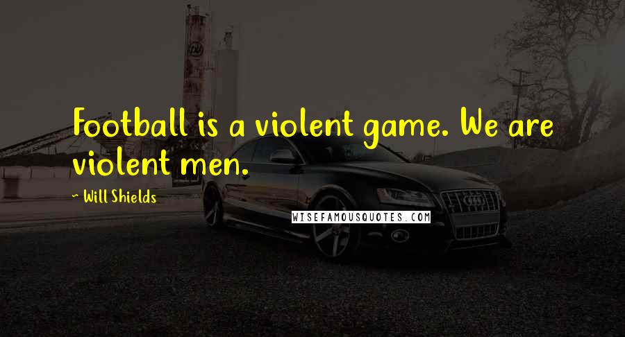 Will Shields Quotes: Football is a violent game. We are violent men.