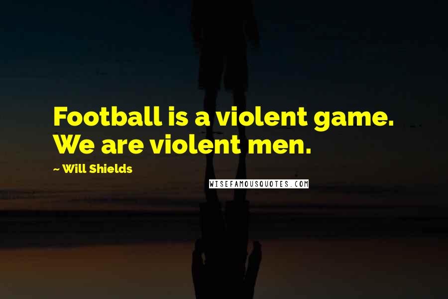 Will Shields Quotes: Football is a violent game. We are violent men.