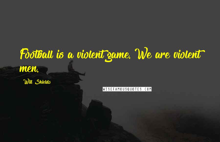 Will Shields Quotes: Football is a violent game. We are violent men.