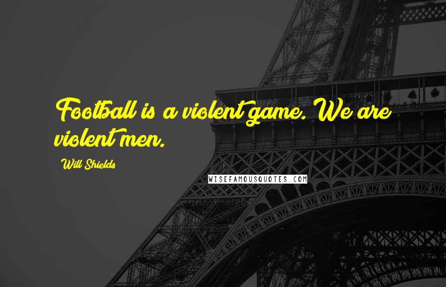 Will Shields Quotes: Football is a violent game. We are violent men.