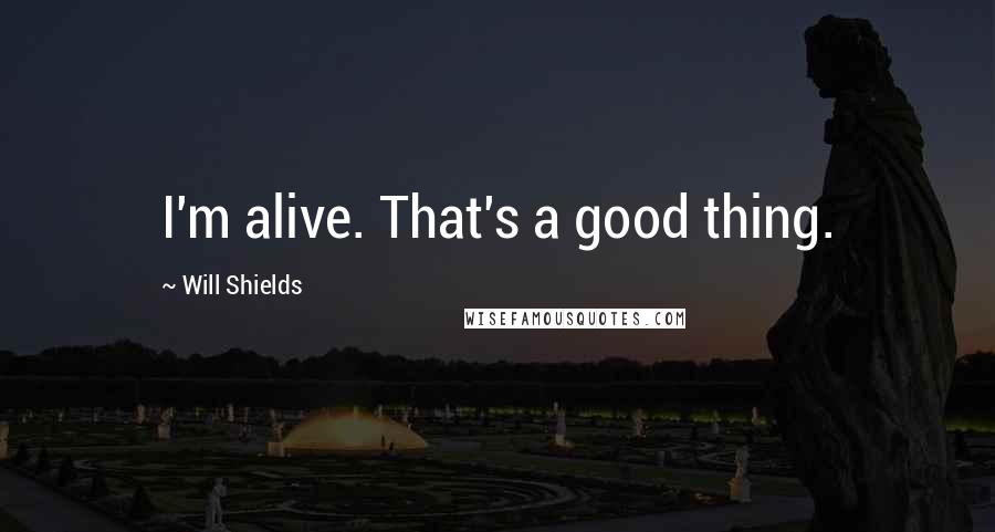 Will Shields Quotes: I'm alive. That's a good thing.