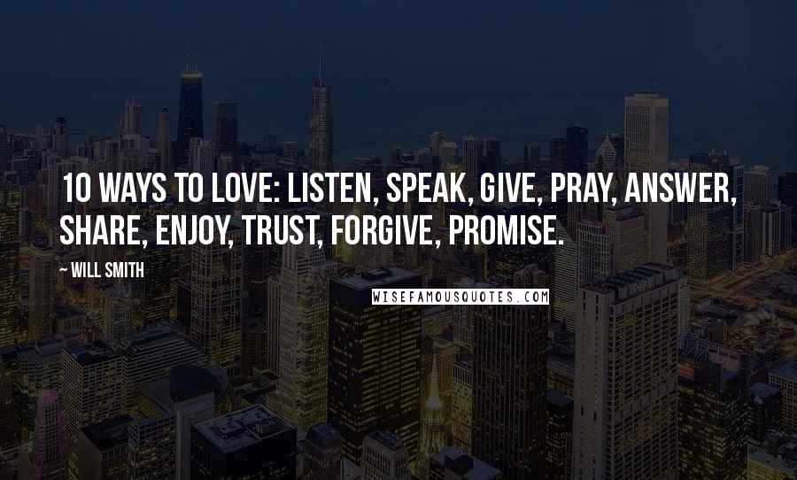 Will Smith Quotes: 10 ways to love: listen, speak, give, pray, answer, share, enjoy, trust, forgive, promise.