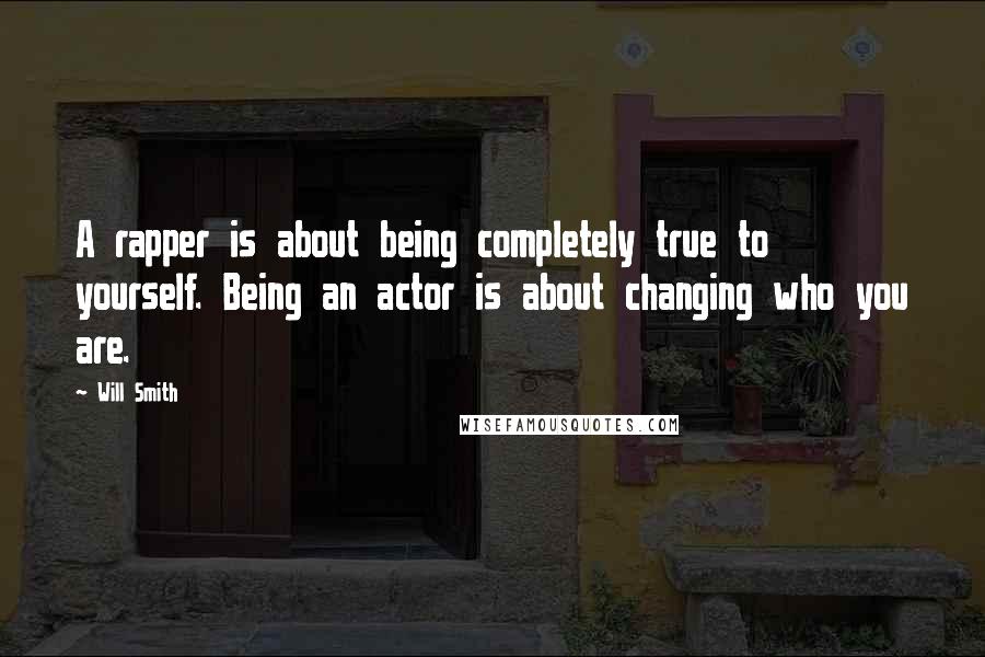 Will Smith Quotes: A rapper is about being completely true to yourself. Being an actor is about changing who you are.