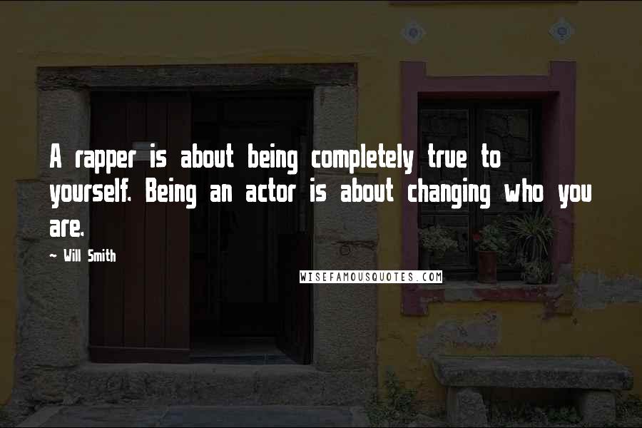 Will Smith Quotes: A rapper is about being completely true to yourself. Being an actor is about changing who you are.