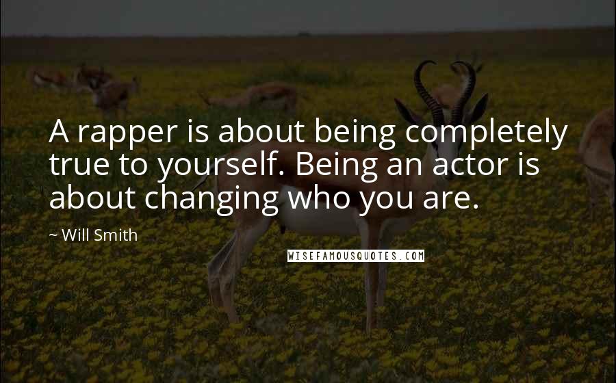 Will Smith Quotes: A rapper is about being completely true to yourself. Being an actor is about changing who you are.