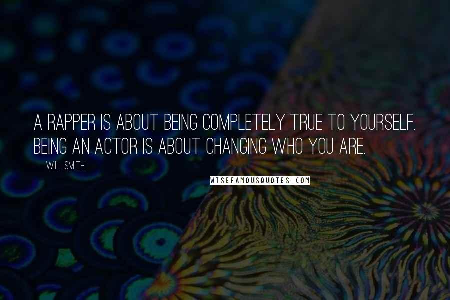 Will Smith Quotes: A rapper is about being completely true to yourself. Being an actor is about changing who you are.
