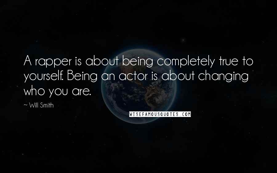 Will Smith Quotes: A rapper is about being completely true to yourself. Being an actor is about changing who you are.