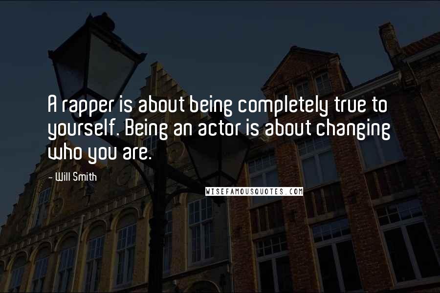 Will Smith Quotes: A rapper is about being completely true to yourself. Being an actor is about changing who you are.