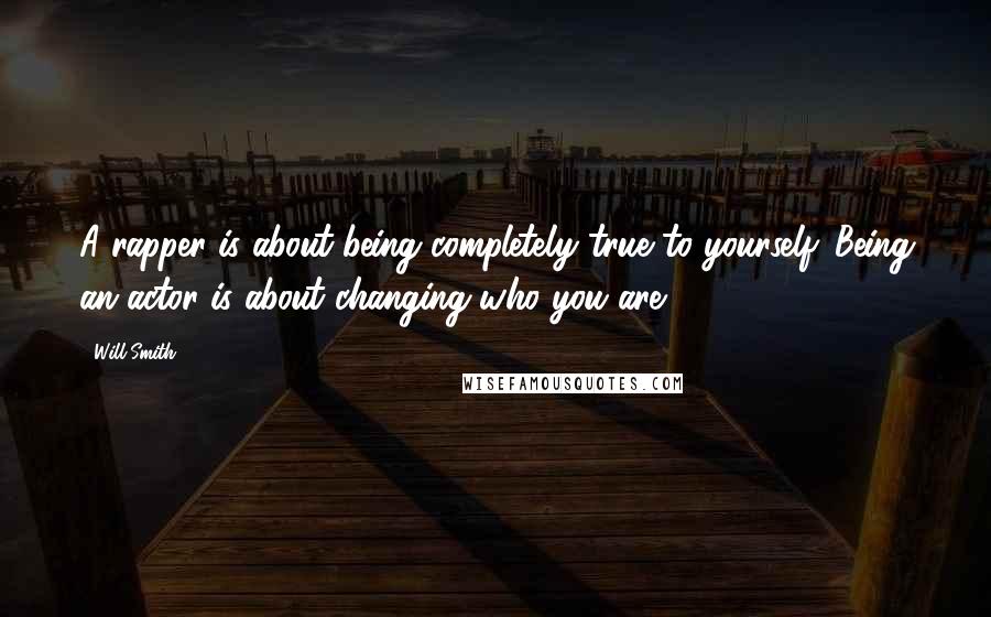 Will Smith Quotes: A rapper is about being completely true to yourself. Being an actor is about changing who you are.