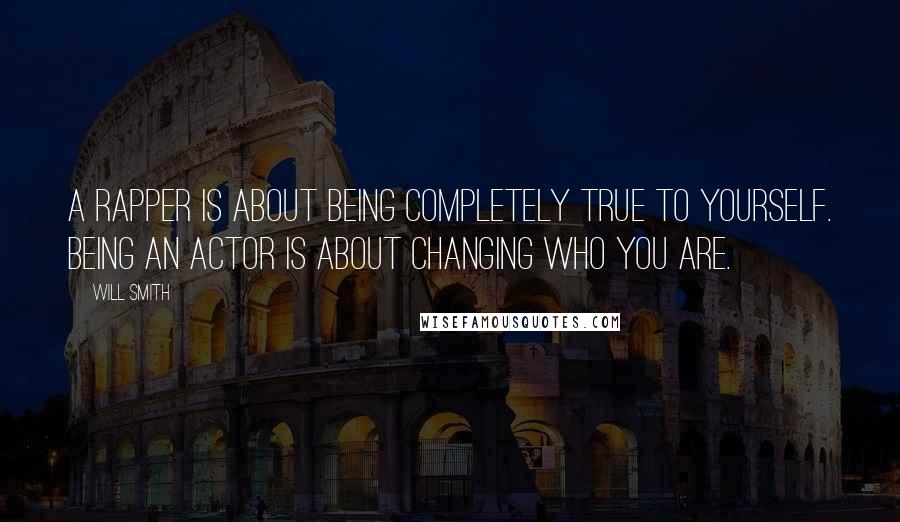 Will Smith Quotes: A rapper is about being completely true to yourself. Being an actor is about changing who you are.