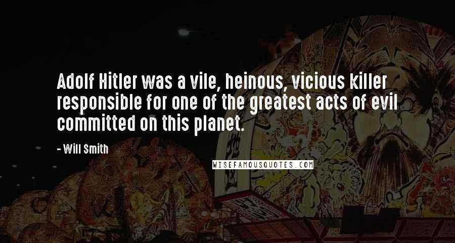 Will Smith Quotes: Adolf Hitler was a vile, heinous, vicious killer responsible for one of the greatest acts of evil committed on this planet.