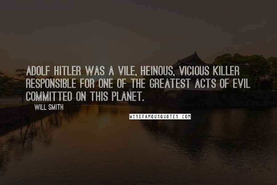 Will Smith Quotes: Adolf Hitler was a vile, heinous, vicious killer responsible for one of the greatest acts of evil committed on this planet.