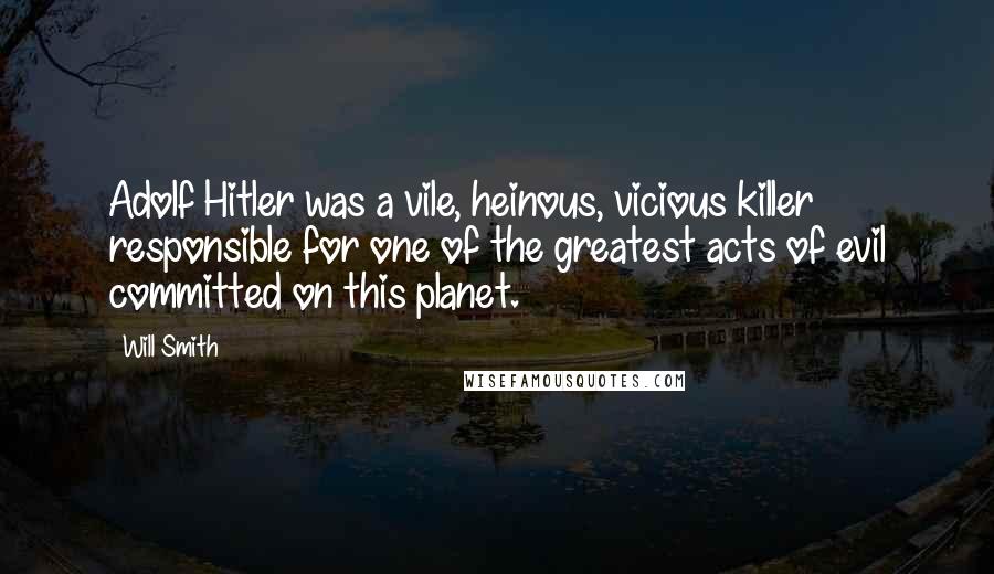 Will Smith Quotes: Adolf Hitler was a vile, heinous, vicious killer responsible for one of the greatest acts of evil committed on this planet.