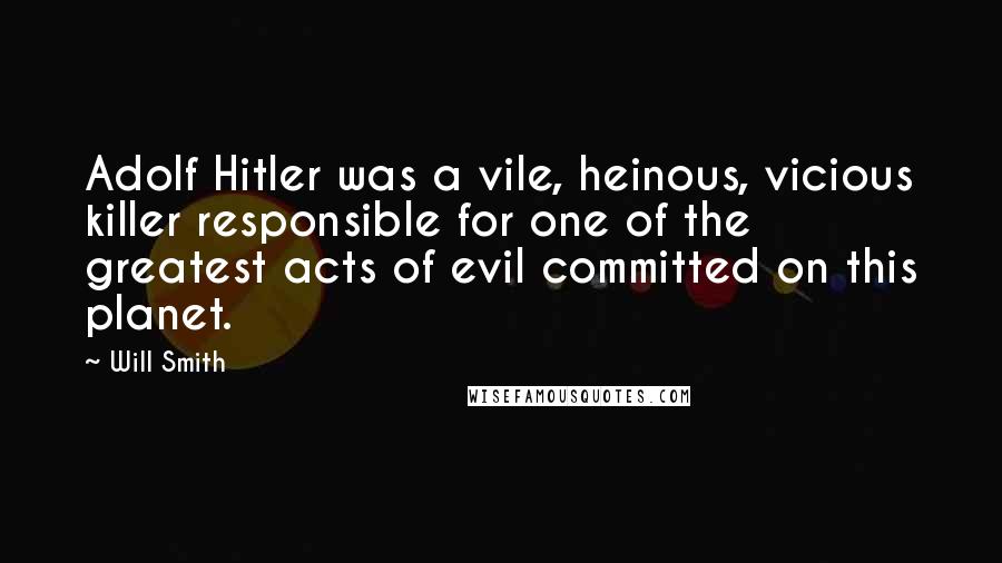 Will Smith Quotes: Adolf Hitler was a vile, heinous, vicious killer responsible for one of the greatest acts of evil committed on this planet.
